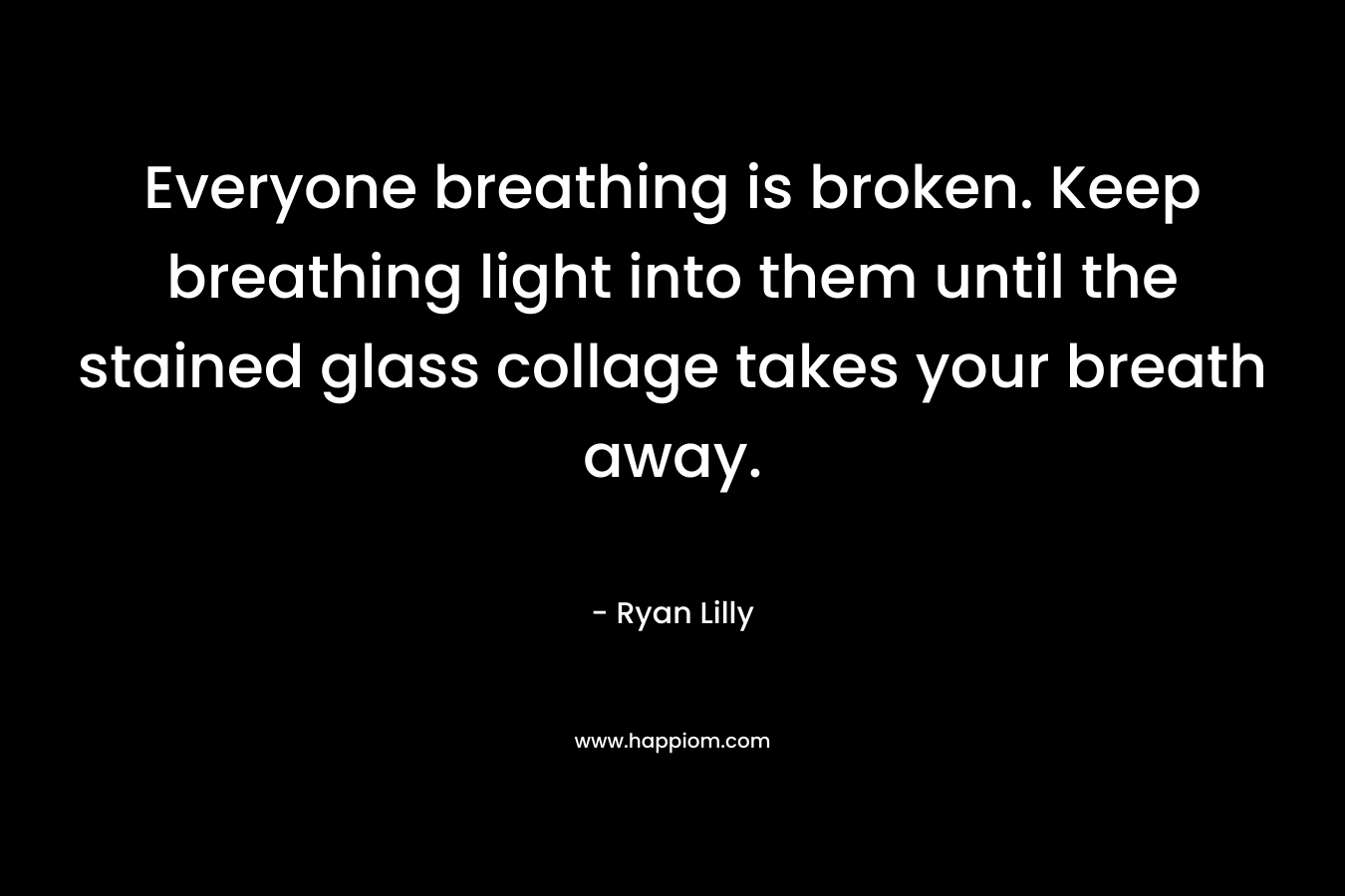Everyone breathing is broken. Keep breathing light into them until the stained glass collage takes your breath away.