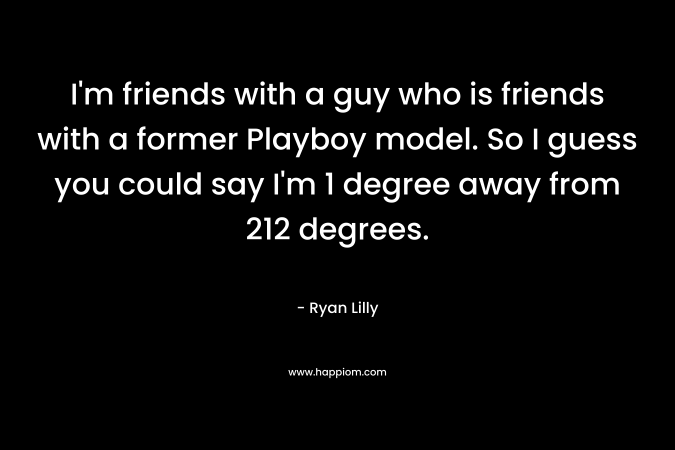 I’m friends with a guy who is friends with a former Playboy model. So I guess you could say I’m 1 degree away from 212 degrees. – Ryan Lilly