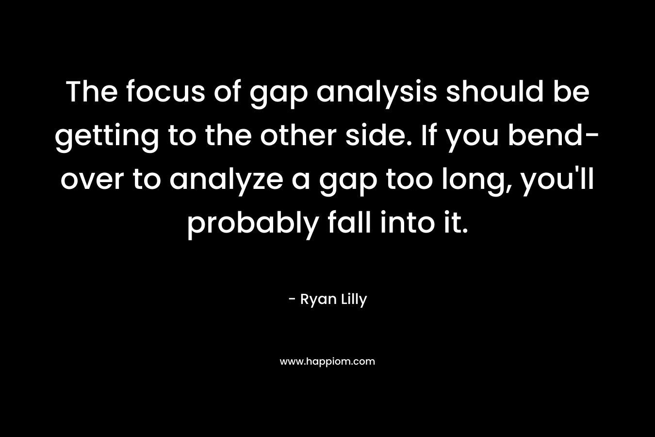 The focus of gap analysis should be getting to the other side. If you bend-over to analyze a gap too long, you'll probably fall into it.