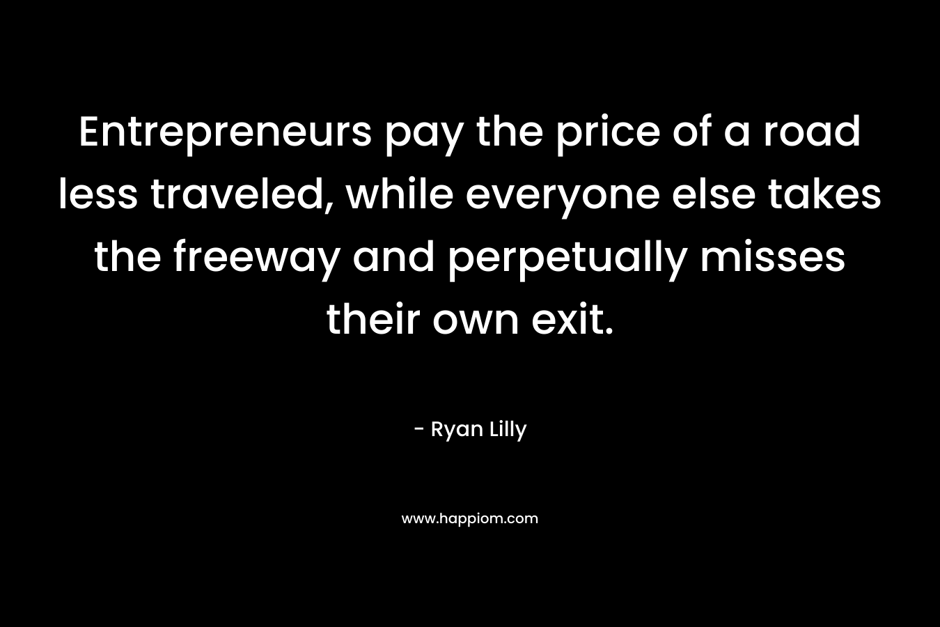 Entrepreneurs pay the price of a road less traveled, while everyone else takes the freeway and perpetually misses their own exit. – Ryan Lilly