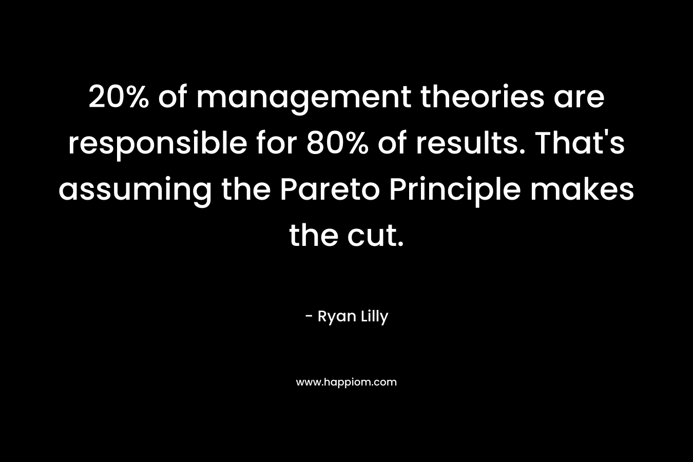20% of management theories are responsible for 80% of results. That’s assuming the Pareto Principle makes the cut. – Ryan Lilly