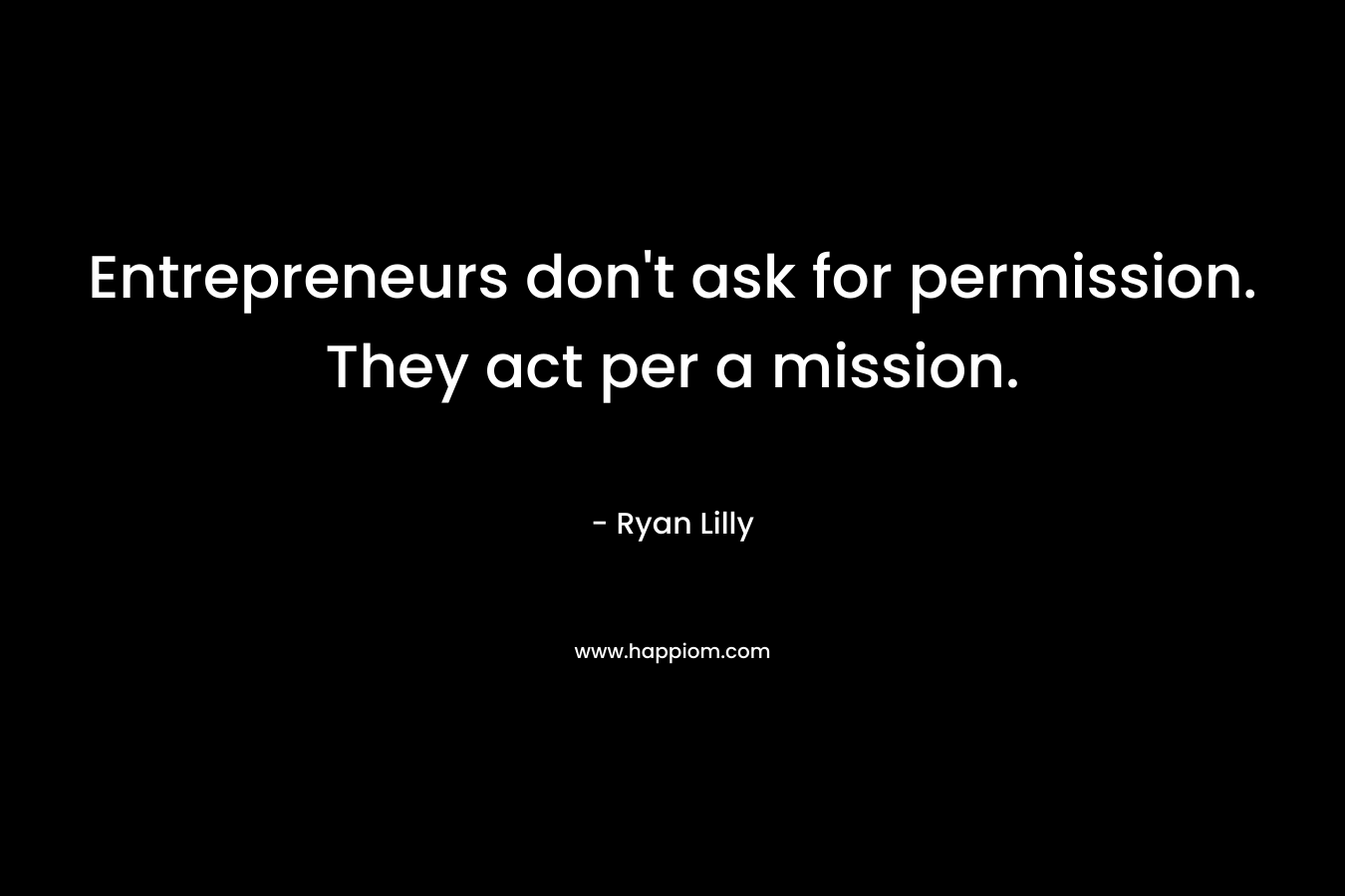 Entrepreneurs don’t ask for permission. They act per a mission. – Ryan Lilly