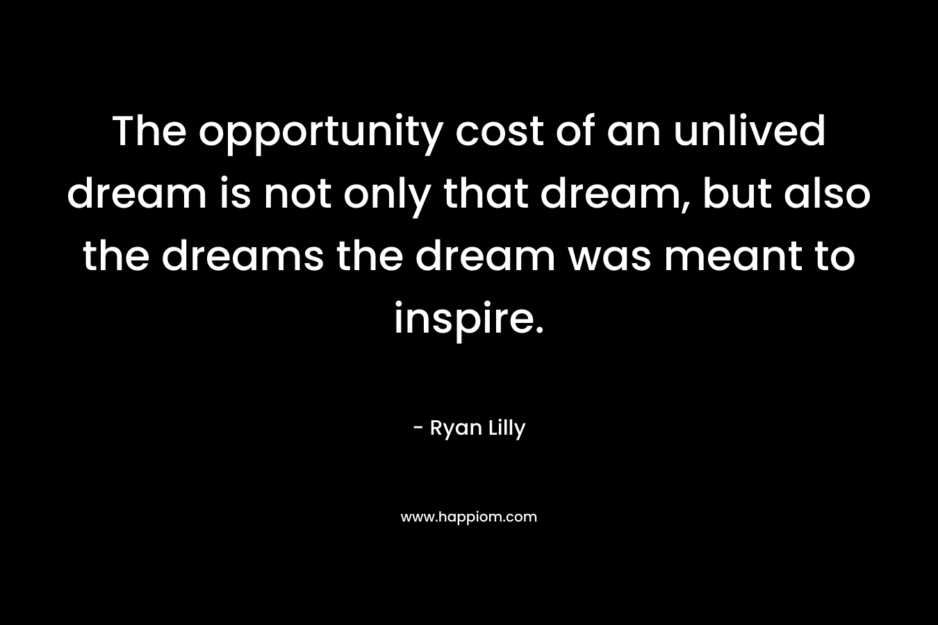 The opportunity cost of an unlived dream is not only that dream, but also the dreams the dream was meant to inspire.