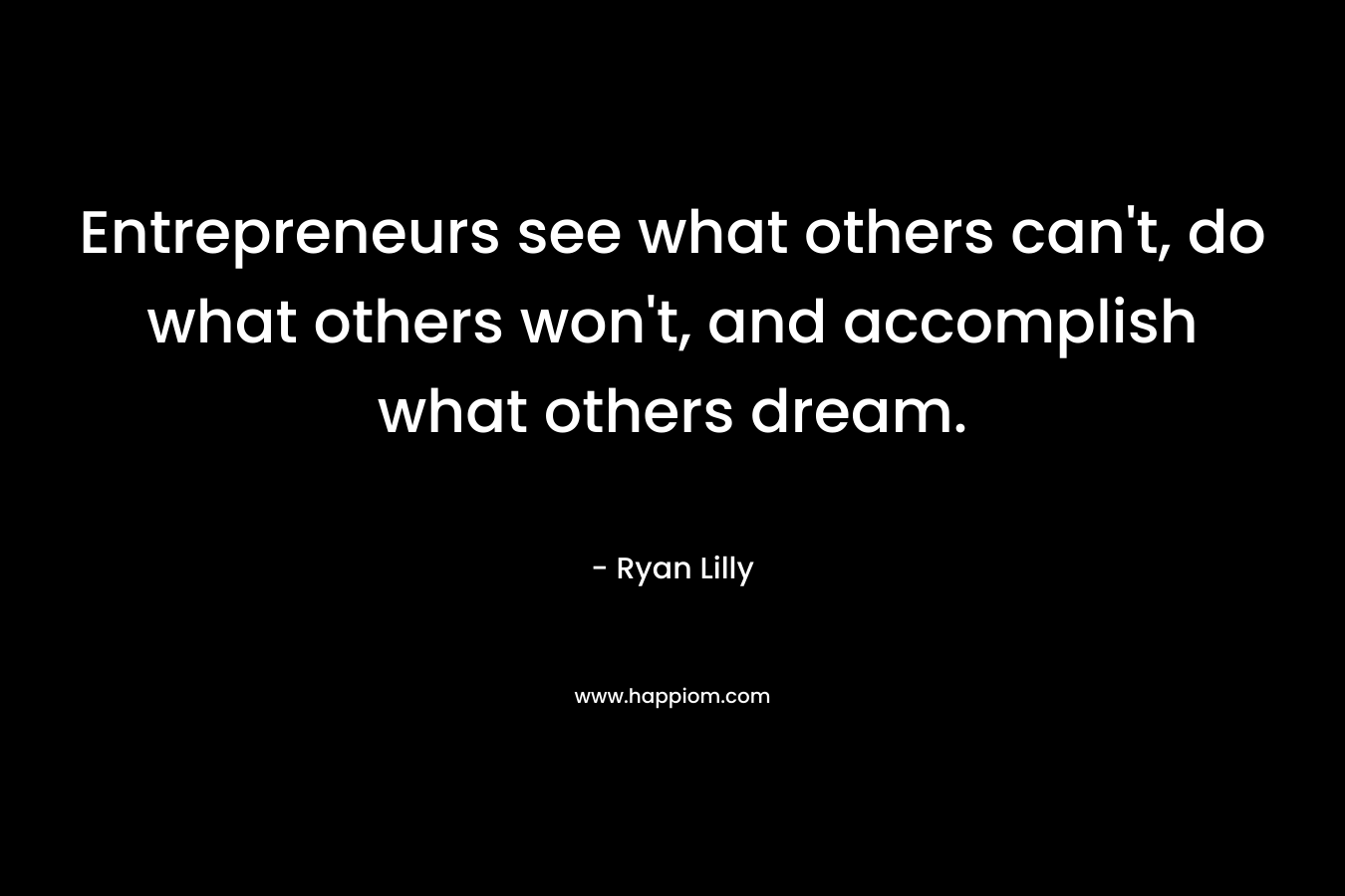 Entrepreneurs see what others can't, do what others won't, and accomplish what others dream.