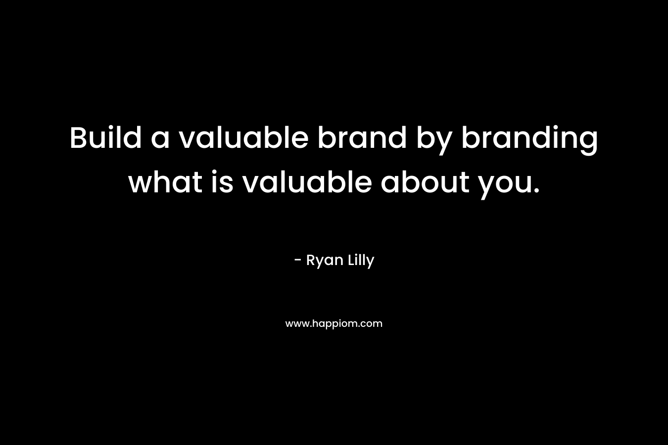 Build a valuable brand by branding what is valuable about you.