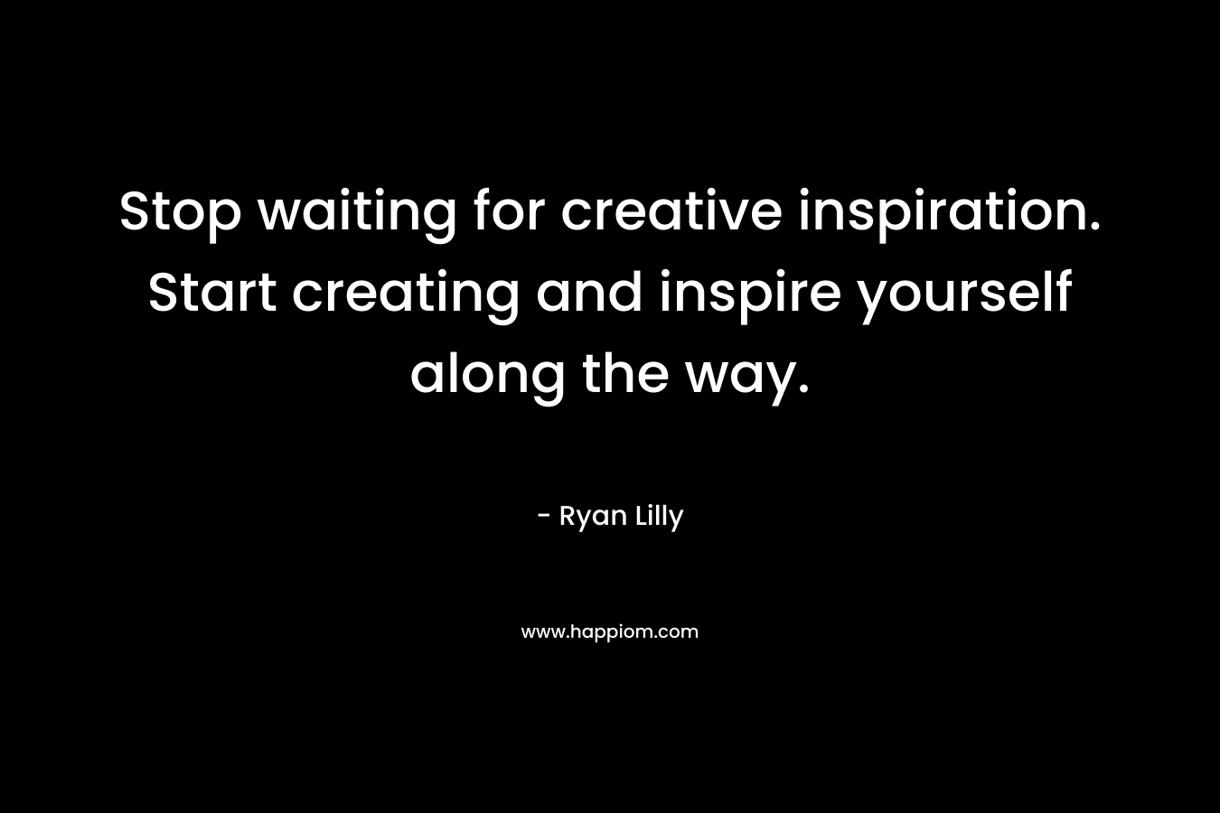 Stop waiting for creative inspiration. Start creating and inspire yourself along the way.