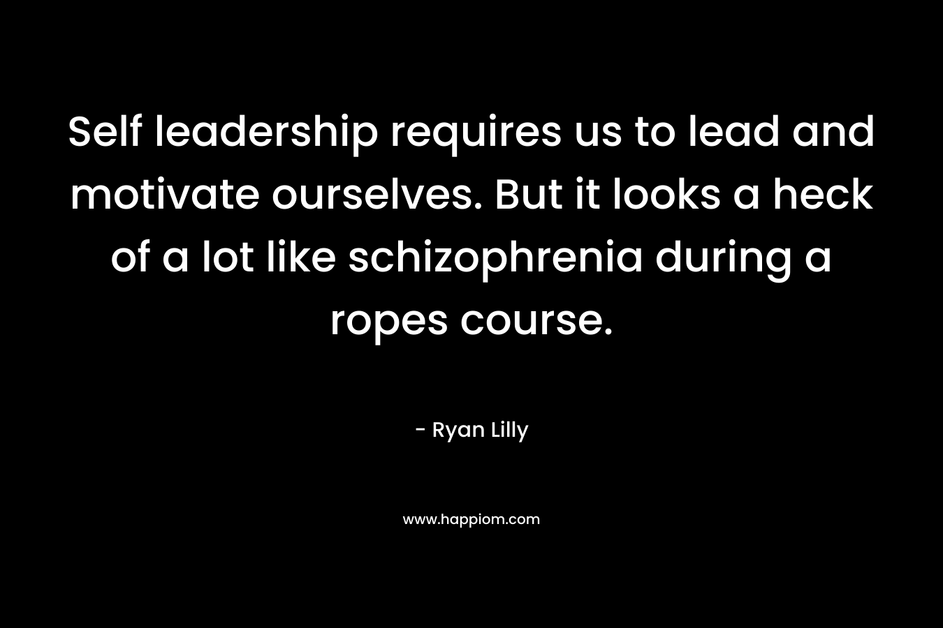 Self leadership requires us to lead and motivate ourselves. But it looks a heck of a lot like schizophrenia during a ropes course. – Ryan Lilly