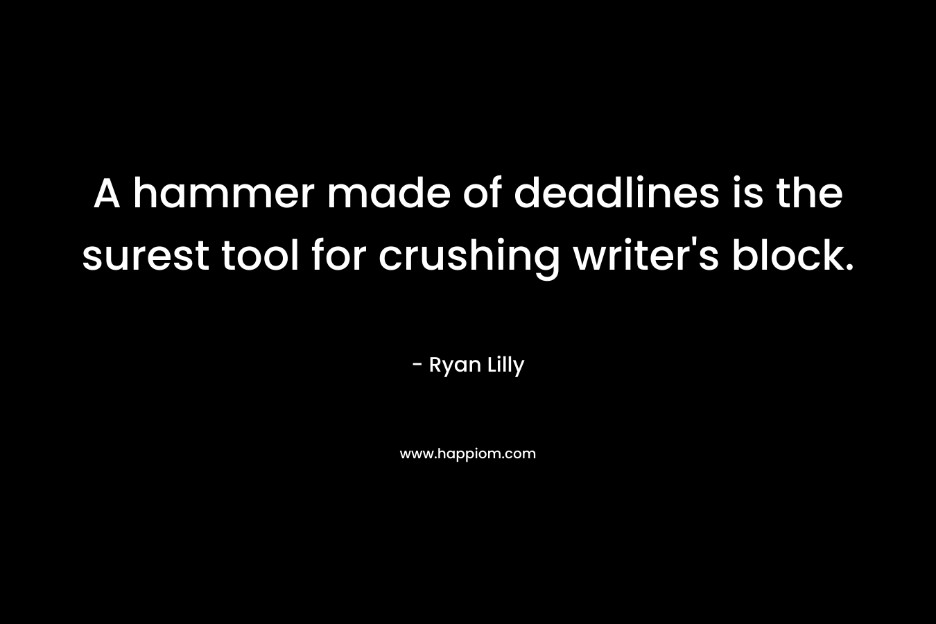 A hammer made of deadlines is the surest tool for crushing writer’s block. – Ryan Lilly