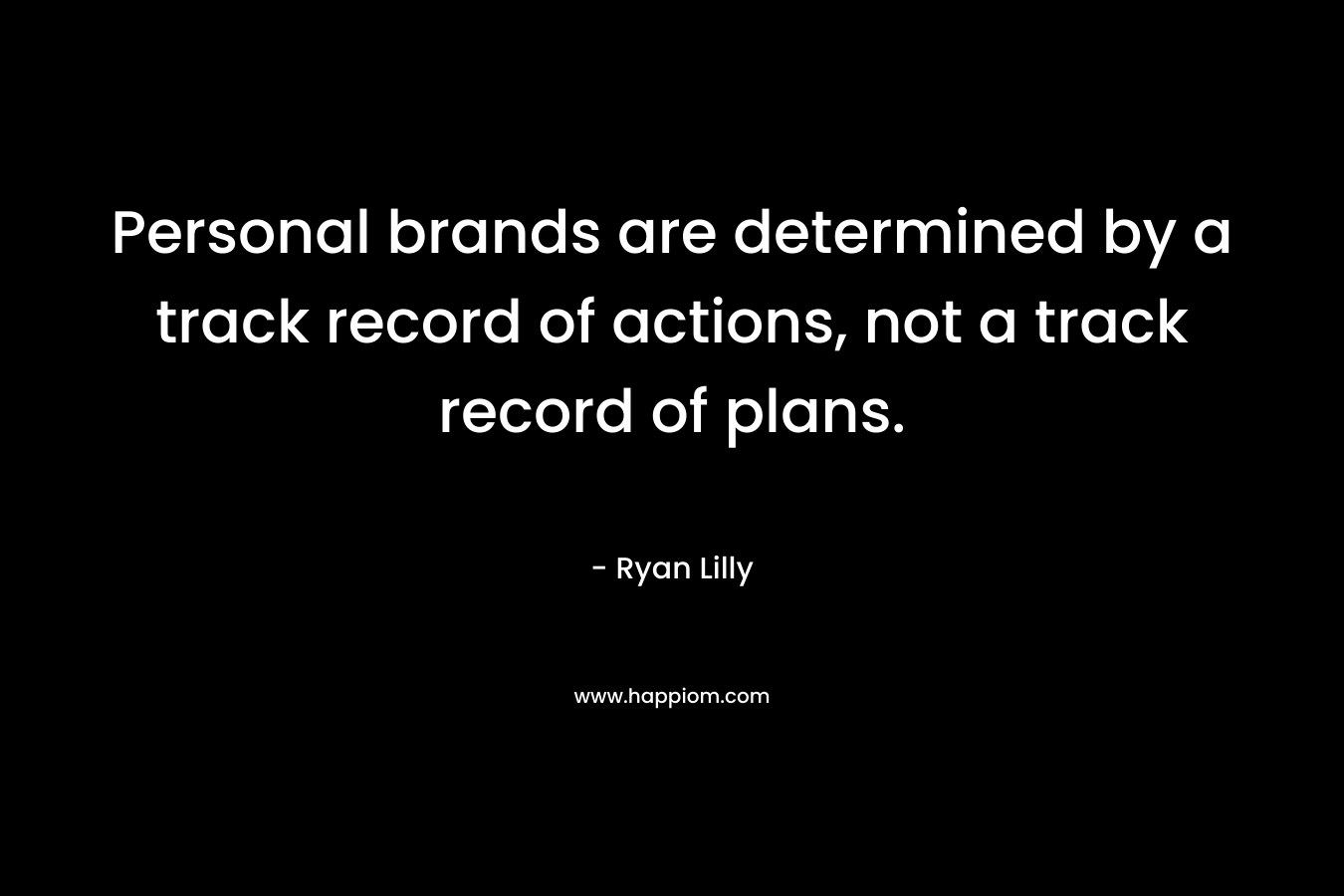 Personal brands are determined by a track record of actions, not a track record of plans. – Ryan Lilly