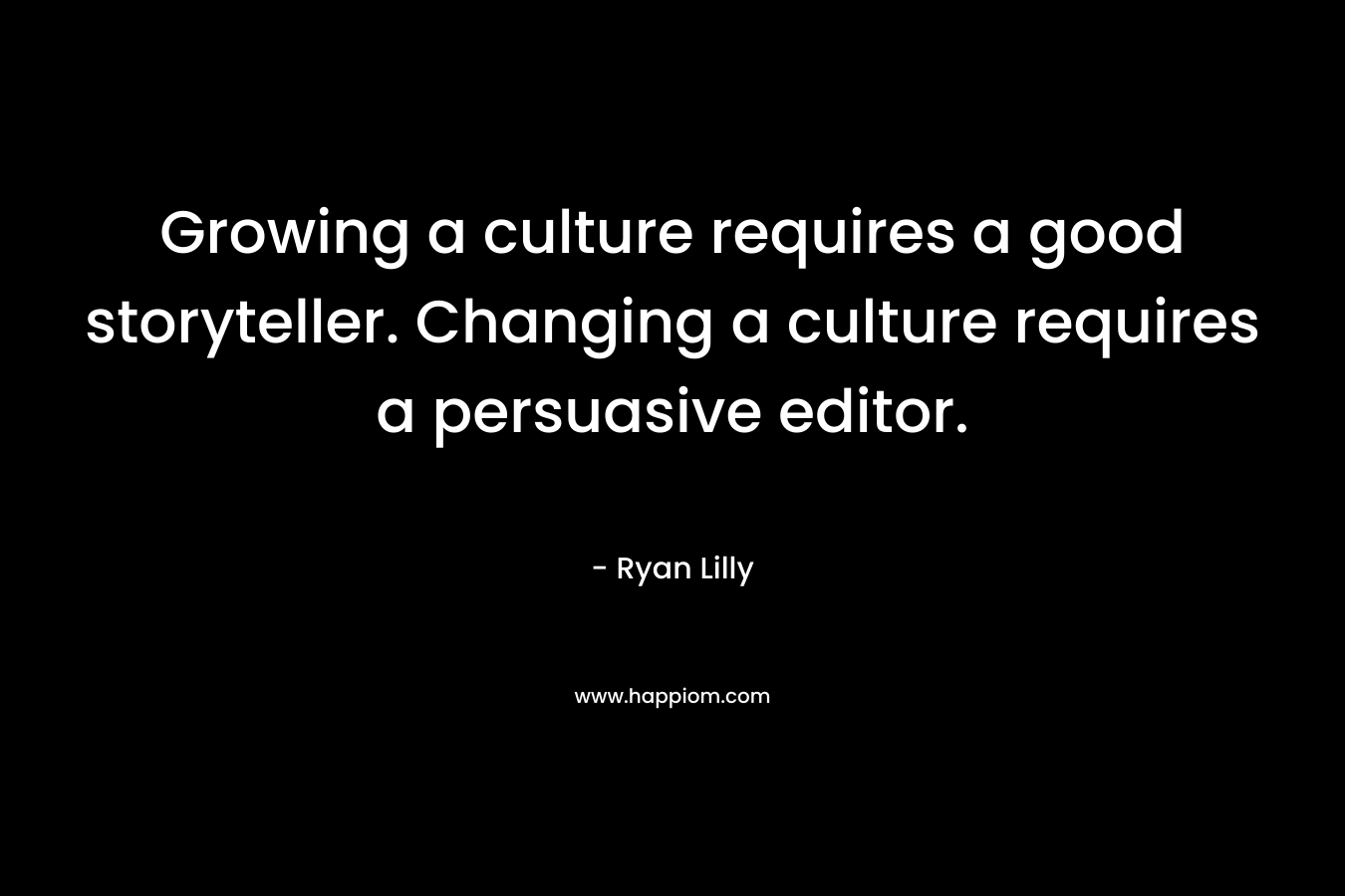 Growing a culture requires a good storyteller. Changing a culture requires a persuasive editor. – Ryan Lilly