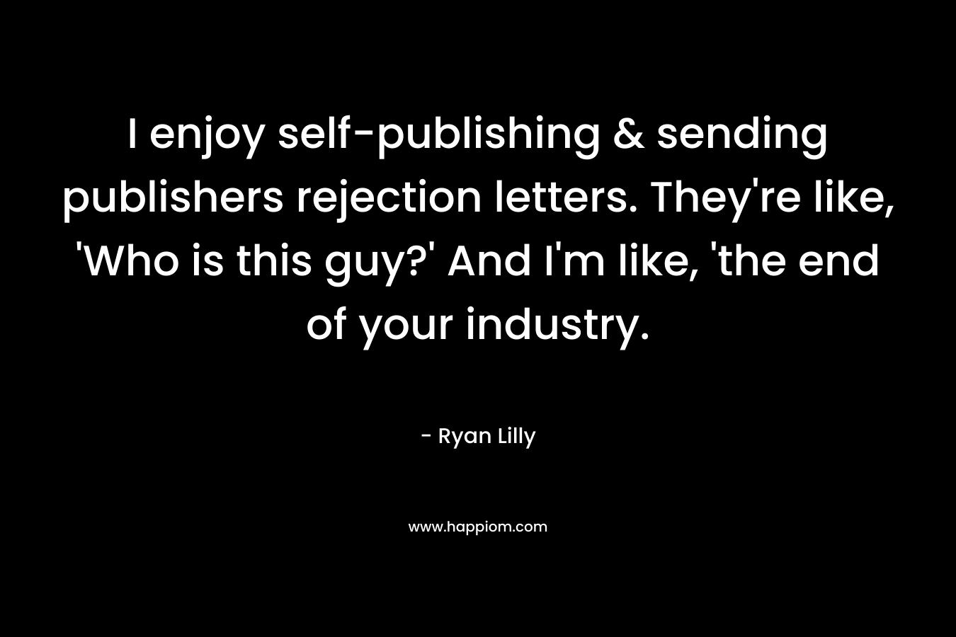 I enjoy self-publishing & sending publishers rejection letters. They’re like, ‘Who is this guy?’ And I’m like, ‘the end of your industry. – Ryan Lilly