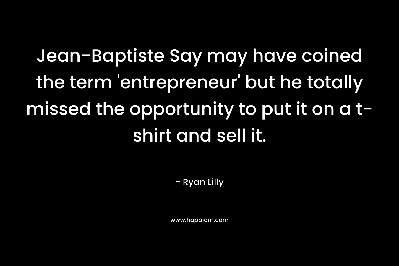 Jean-Baptiste Say may have coined the term ‘entrepreneur’ but he totally missed the opportunity to put it on a t-shirt and sell it. – Ryan Lilly