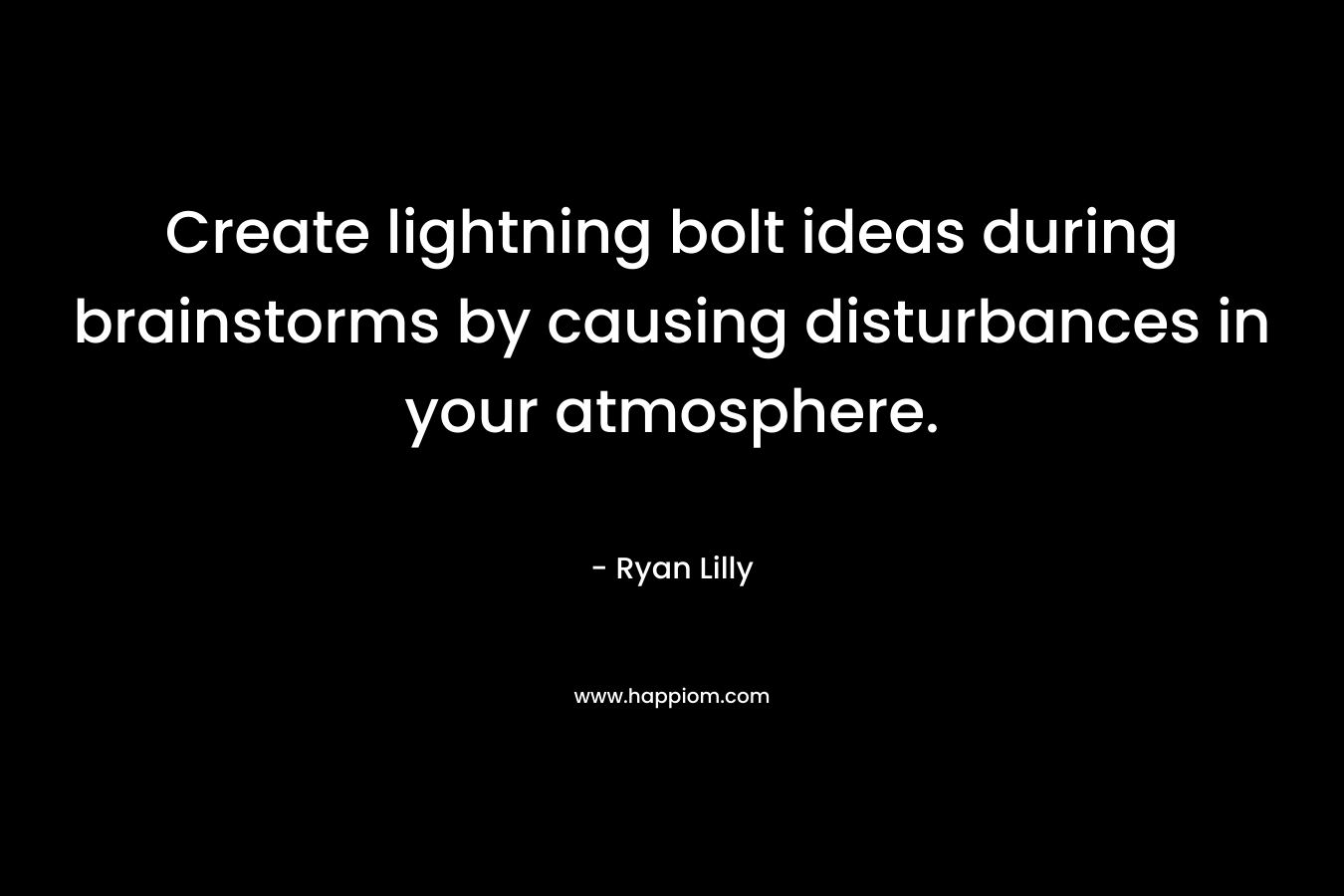Create lightning bolt ideas during brainstorms by causing disturbances in your atmosphere. – Ryan Lilly