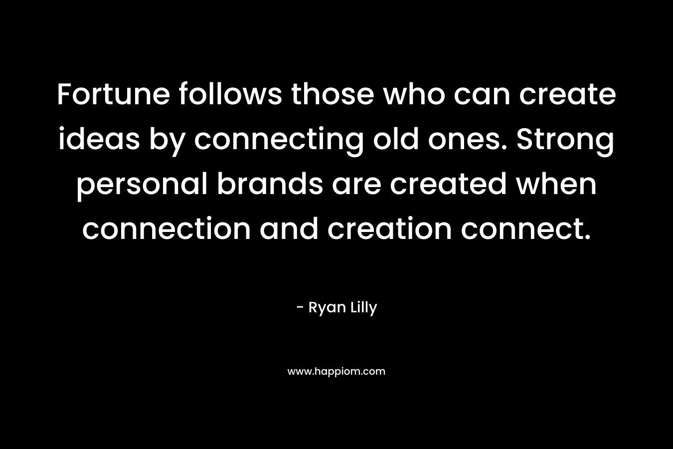Fortune follows those who can create ideas by connecting old ones. Strong personal brands are created when connection and creation connect. – Ryan Lilly