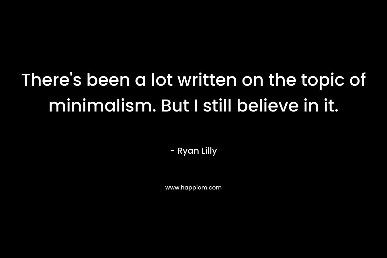 There’s been a lot written on the topic of minimalism. But I still believe in it. – Ryan Lilly