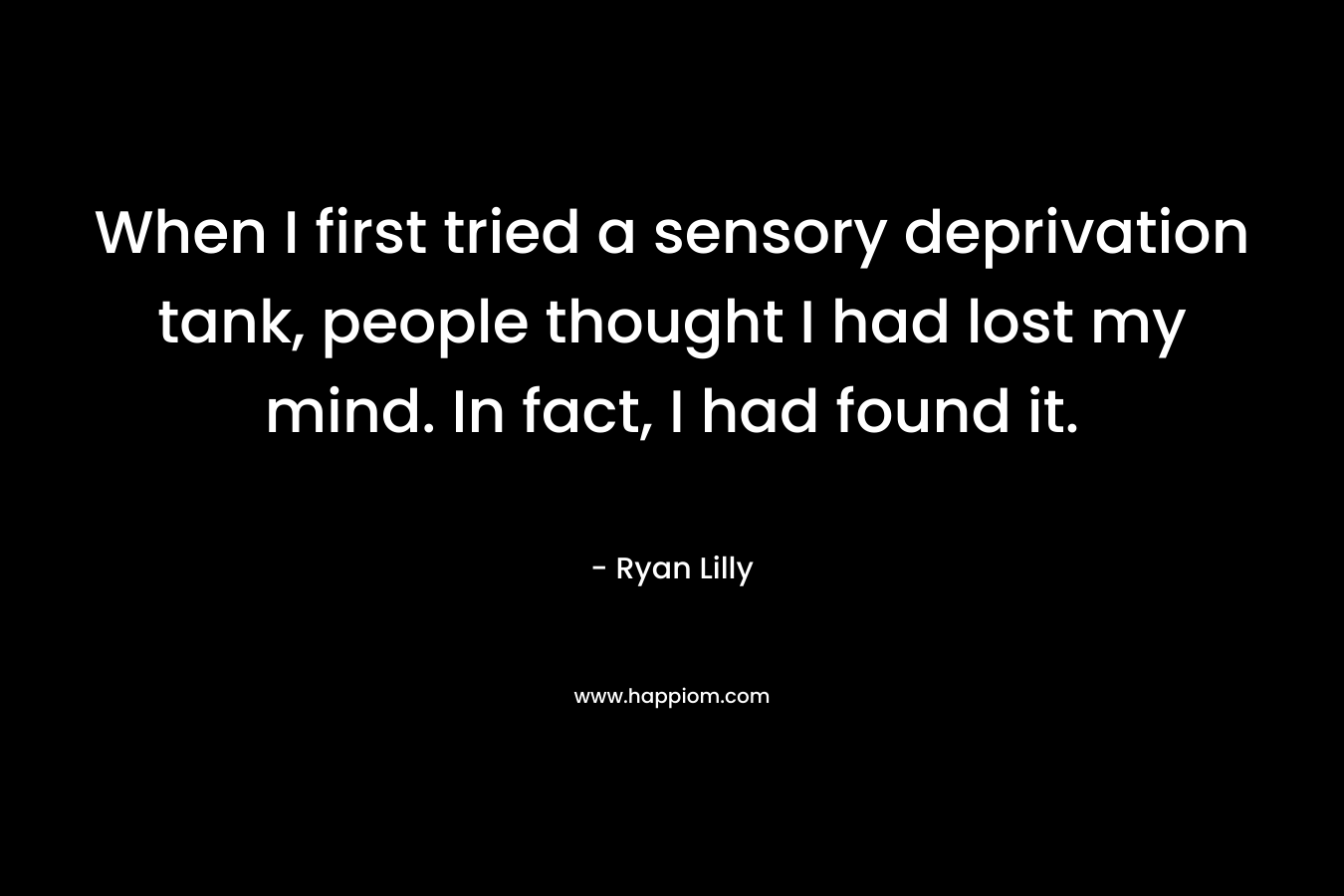 When I first tried a sensory deprivation tank, people thought I had lost my mind. In fact, I had found it. – Ryan Lilly