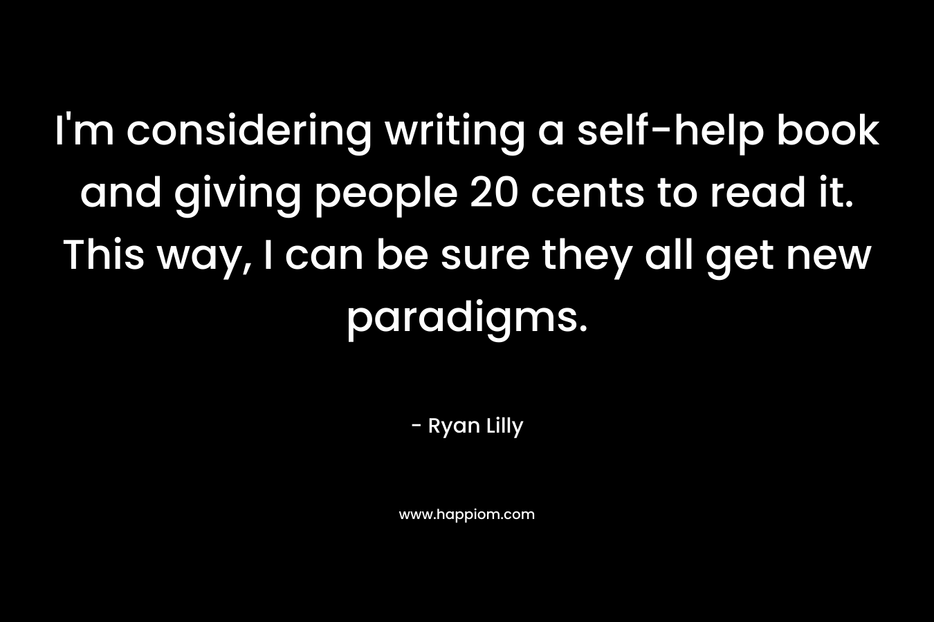 I'm considering writing a self-help book and giving people 20 cents to read it. This way, I can be sure they all get new paradigms.