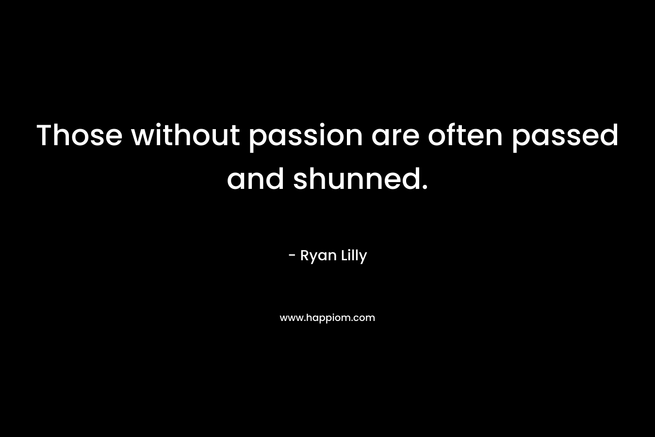 Those without passion are often passed and shunned. – Ryan Lilly