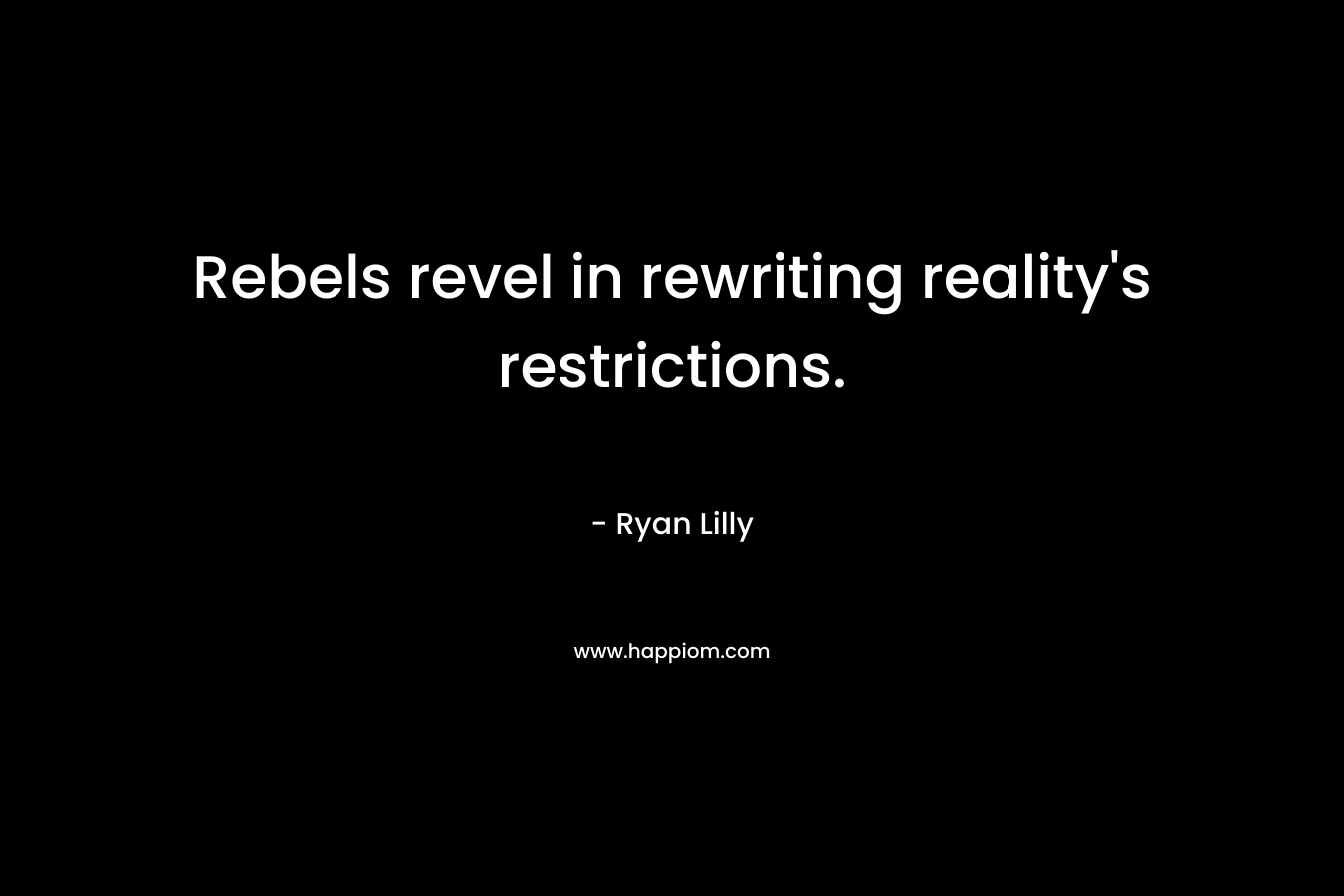 Rebels revel in rewriting reality’s restrictions. – Ryan Lilly