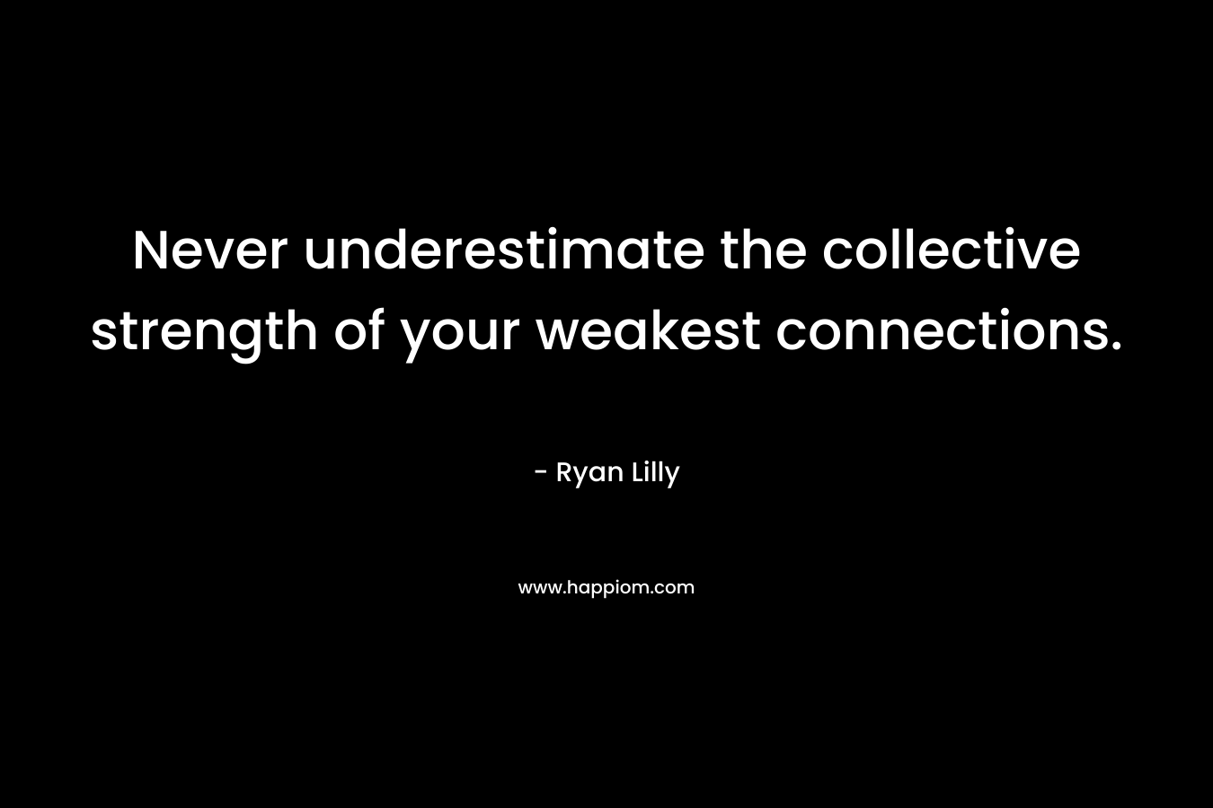 Never underestimate the collective strength of your weakest connections.