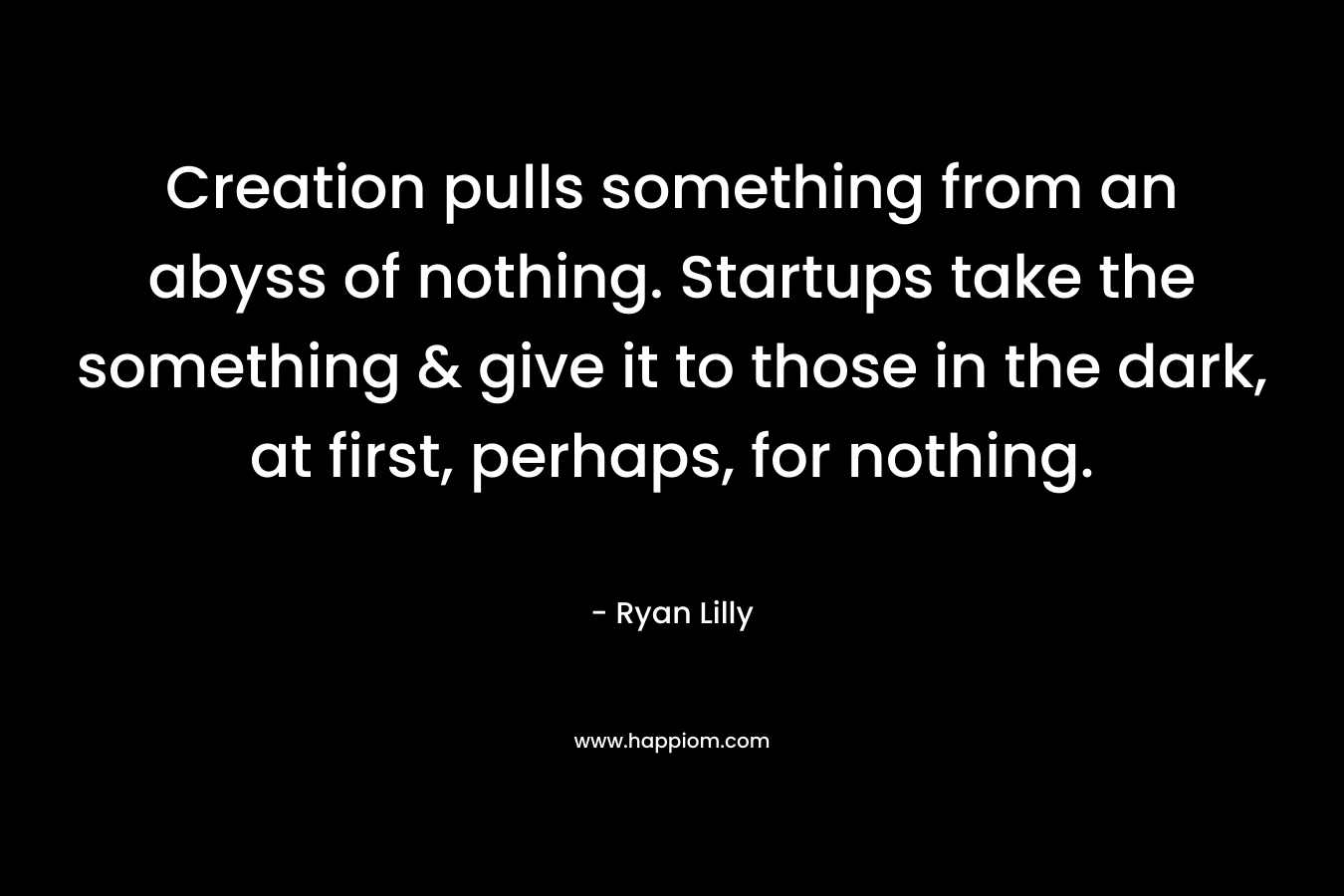 Creation pulls something from an abyss of nothing. Startups take the something & give it to those in the dark, at first, perhaps, for nothing. – Ryan Lilly