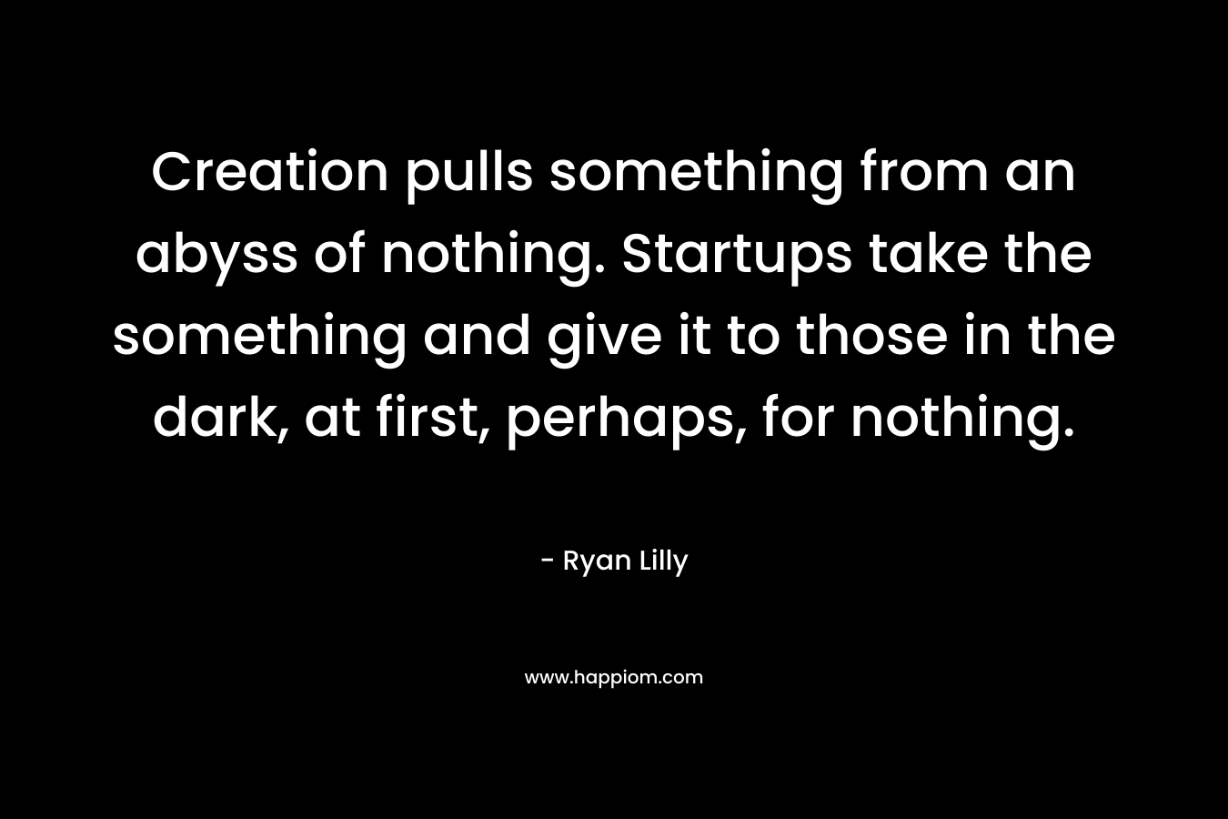 Creation pulls something from an abyss of nothing. Startups take the something and give it to those in the dark, at first, perhaps, for nothing. – Ryan Lilly
