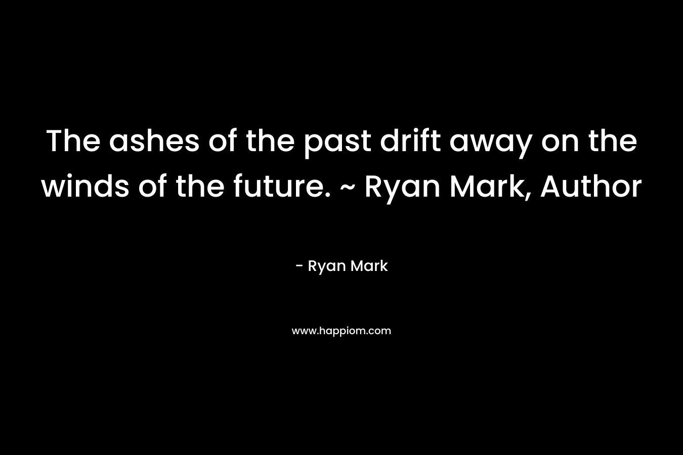The ashes of the past drift away on the winds of the future. ~ Ryan Mark, Author – Ryan Mark