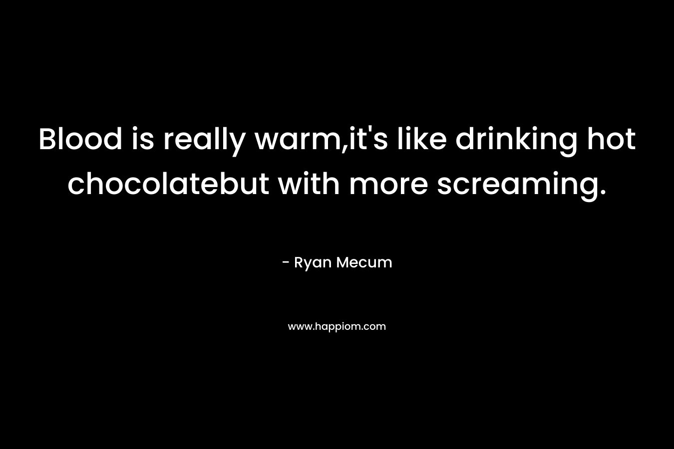 Blood is really warm,it’s like drinking hot chocolatebut with more screaming. – Ryan Mecum