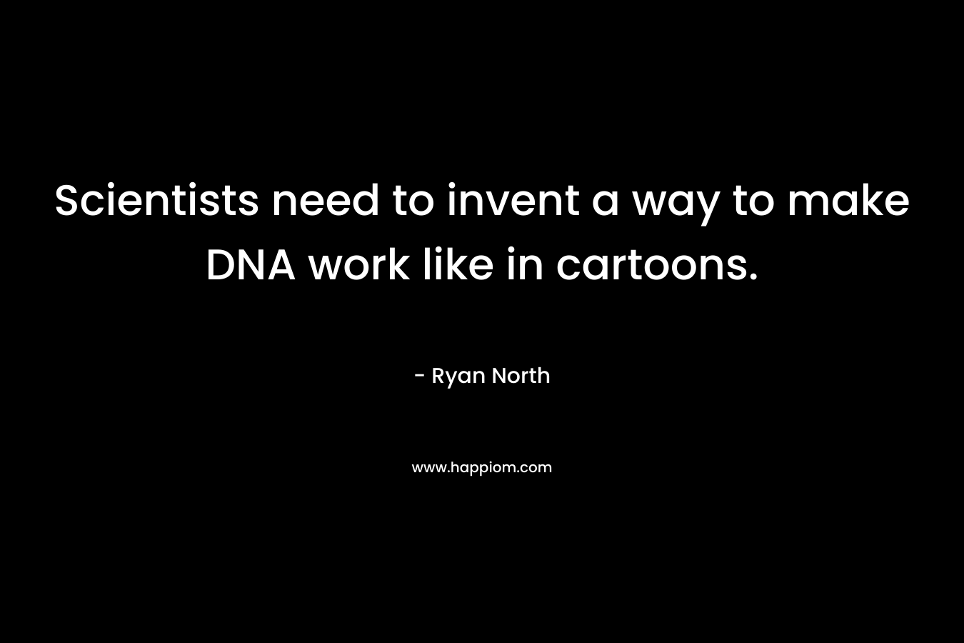 Scientists need to invent a way to make DNA work like in cartoons.