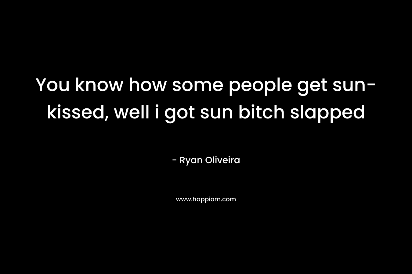 You know how some people get sun-kissed, well i got sun bitch slapped – Ryan Oliveira