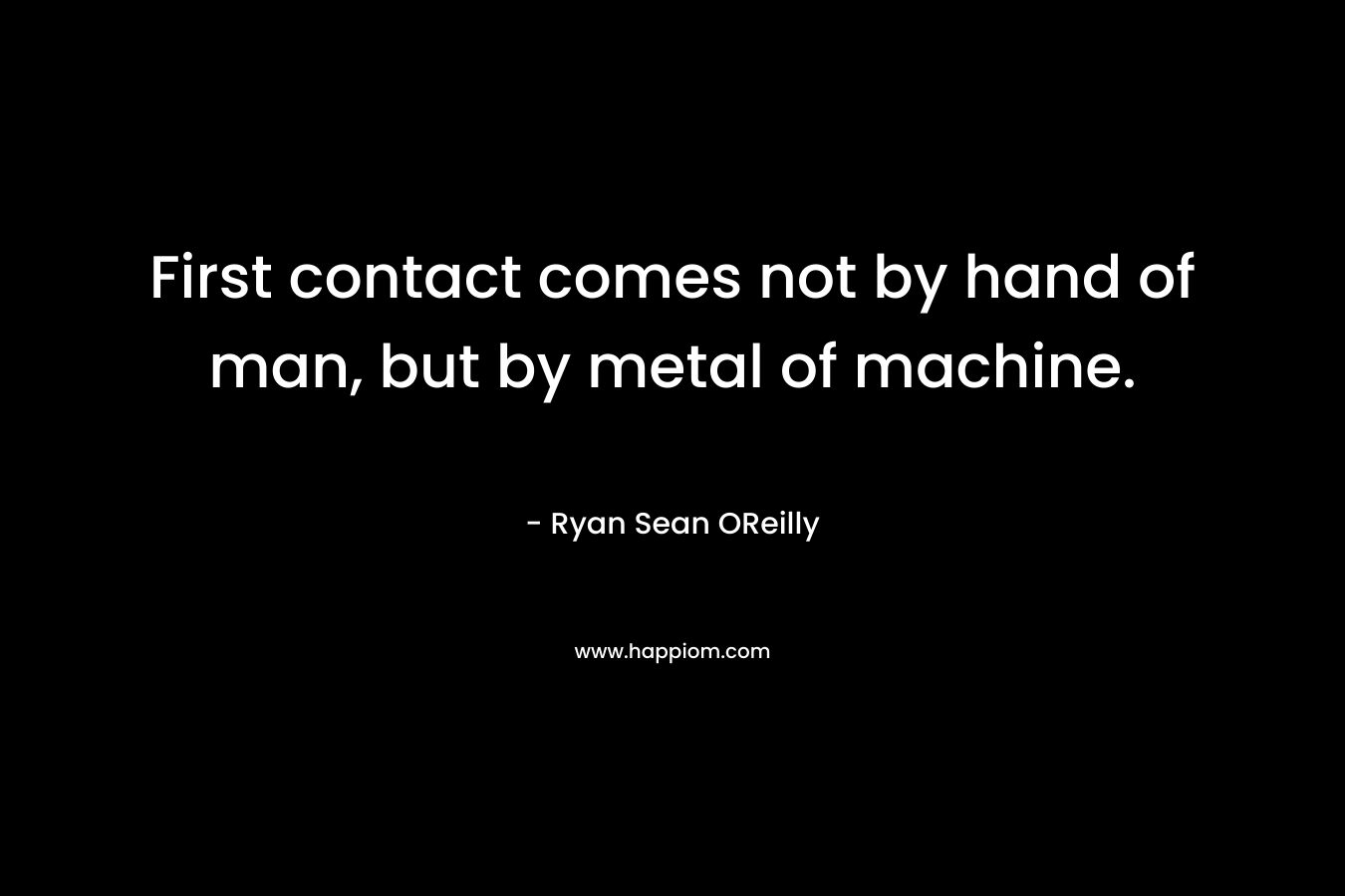 First contact comes not by hand of man, but by metal of machine. – Ryan Sean OReilly