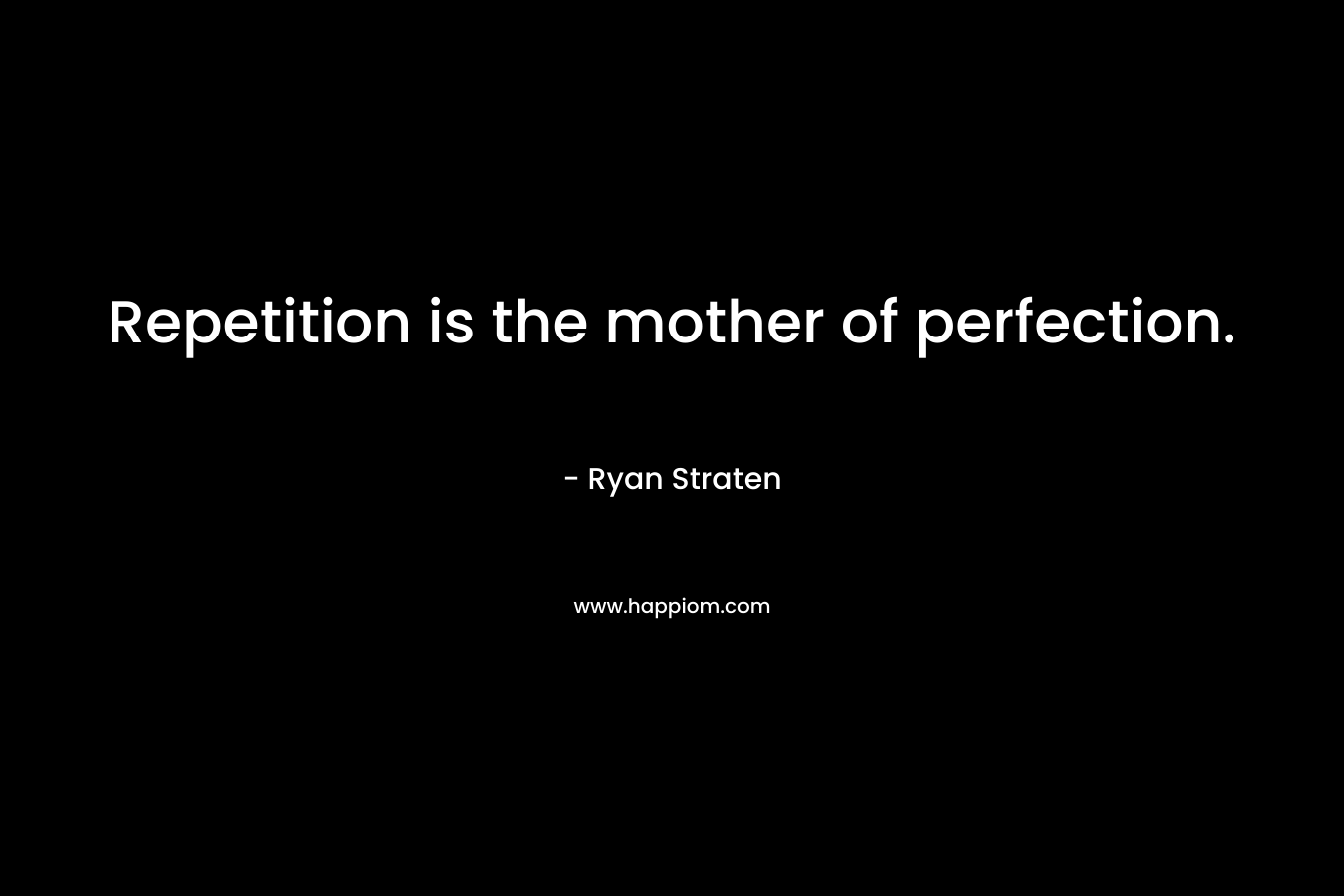 Repetition is the mother of perfection. – Ryan Straten