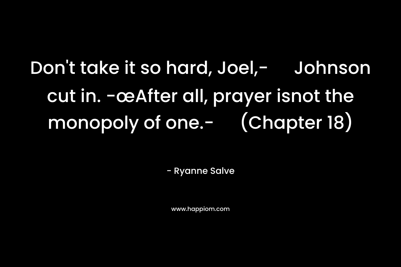 Don’t take it so hard, Joel,- Johnson cut in. -œAfter all, prayer isnot the monopoly of one.- (Chapter 18) – Ryanne Salve