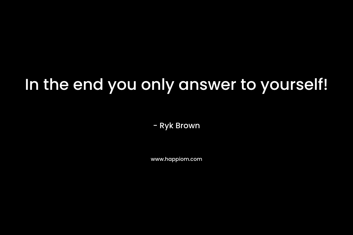 In the end you only answer to yourself! – Ryk Brown