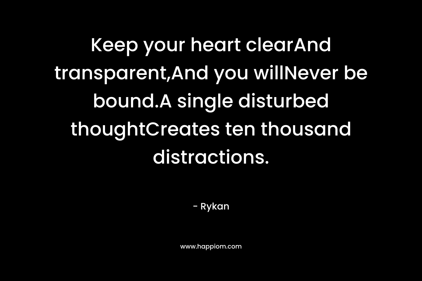 Keep your heart clearAnd transparent,And you willNever be bound.A single disturbed thoughtCreates ten thousand distractions. – Rykan