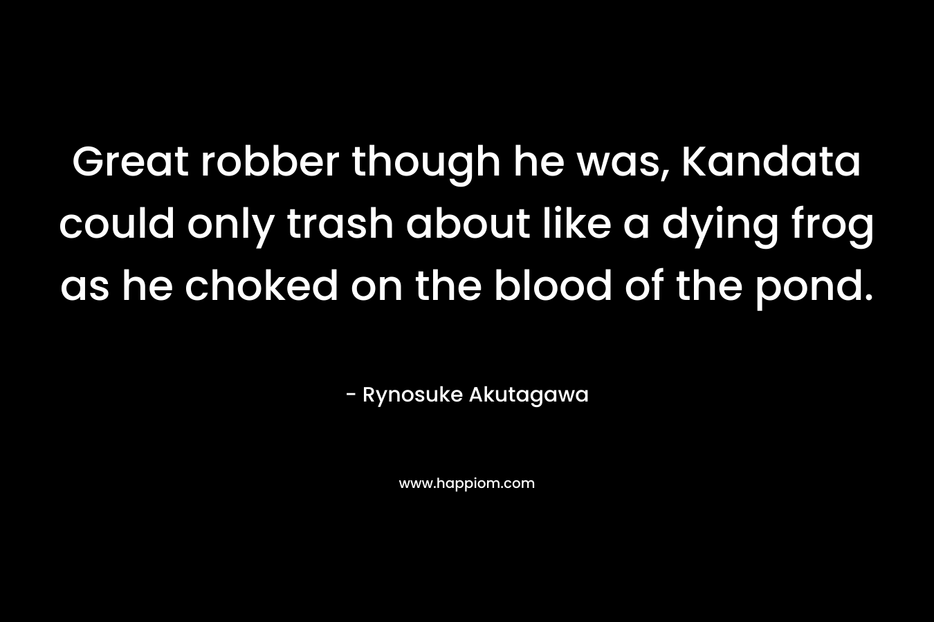 Great robber though he was, Kandata could only trash about like a dying frog as he choked on the blood of the pond. – Rynosuke Akutagawa