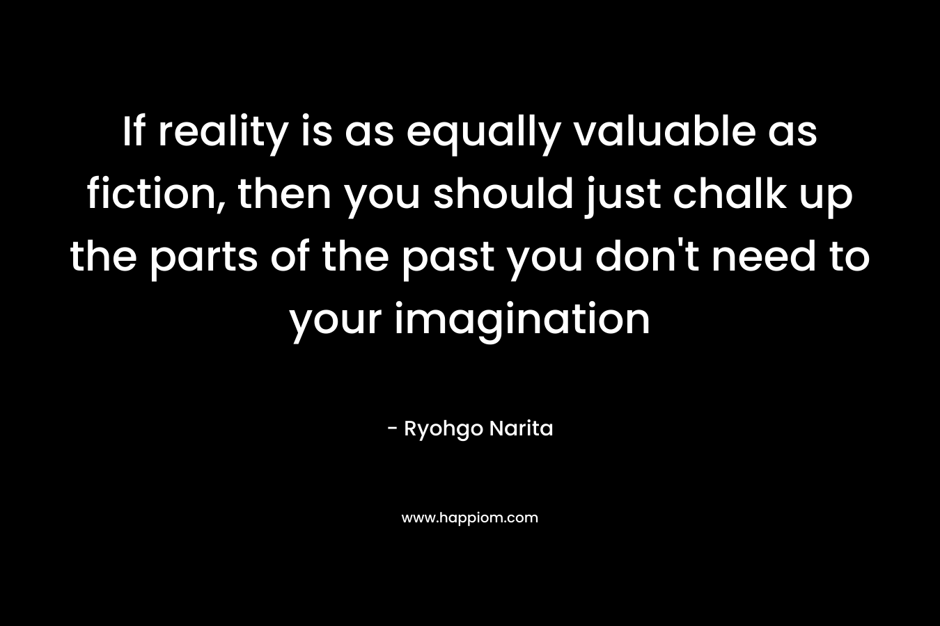 If reality is as equally valuable as fiction, then you should just chalk up the parts of the past you don’t need to your imagination – Ryohgo Narita