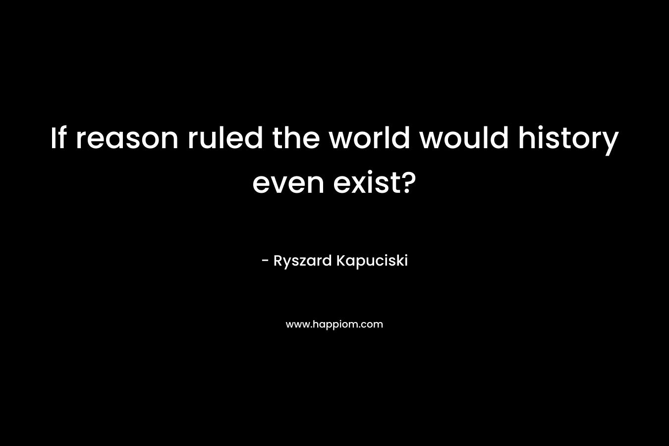 If reason ruled the world would history even exist?