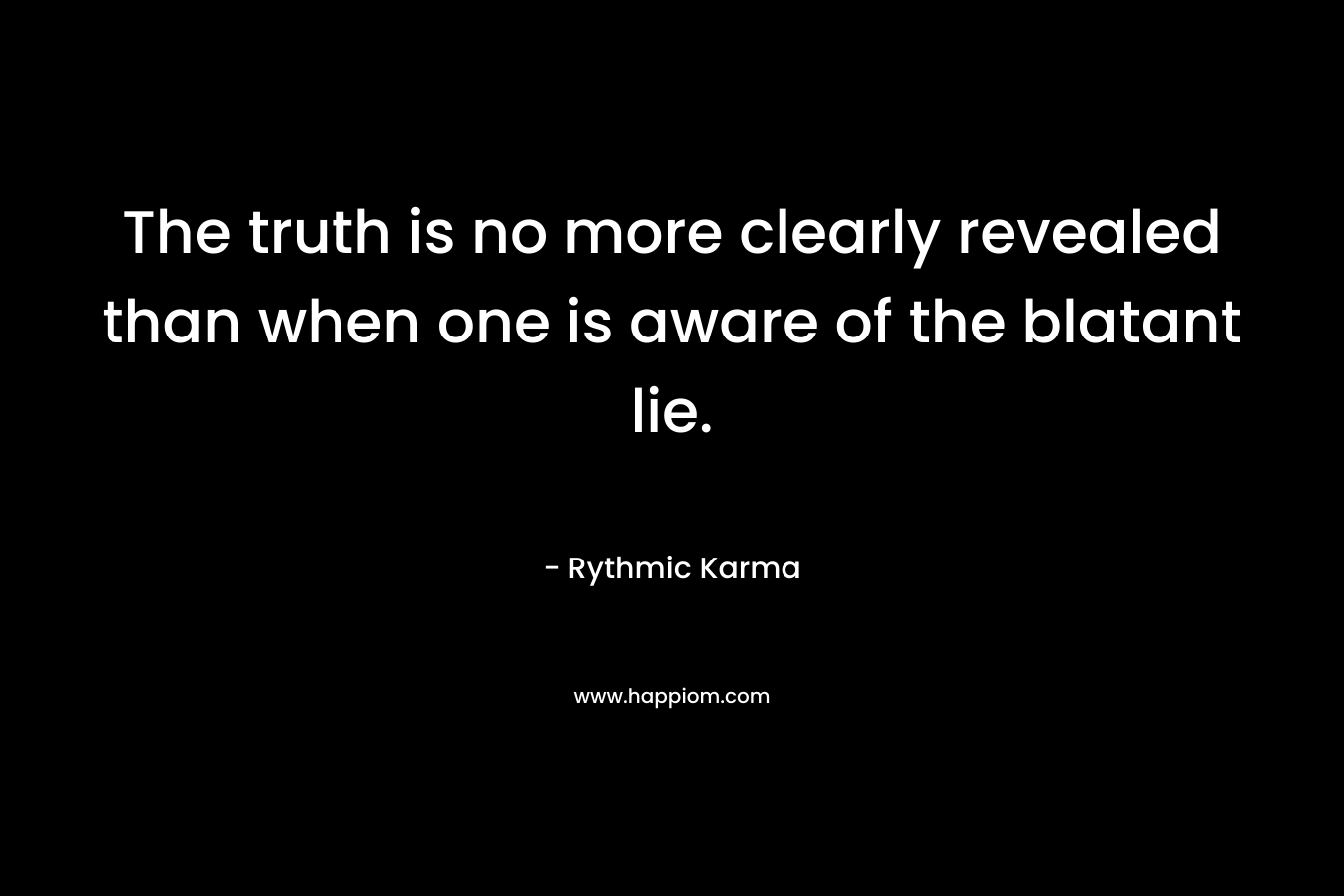 The truth is no more clearly revealed than when one is aware of the blatant lie. – Rythmic Karma
