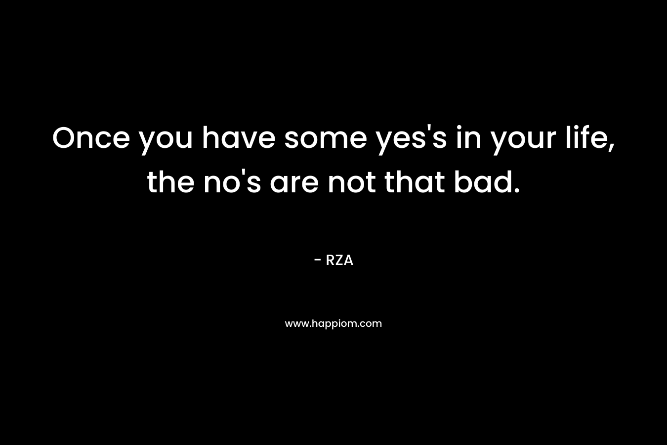 Once you have some yes’s in your life, the no’s are not that bad. – RZA