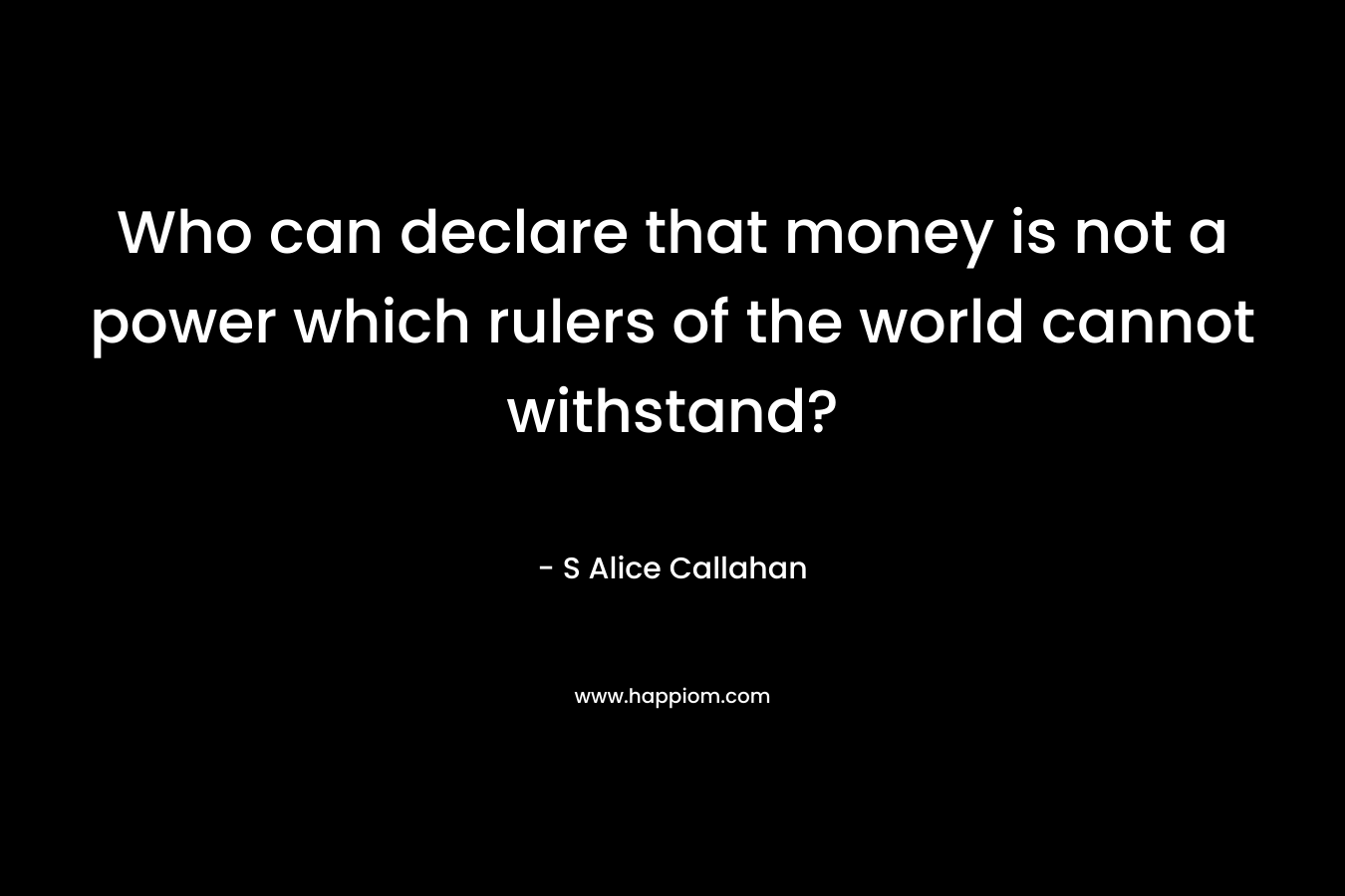 Who can declare that money is not a power which rulers of the world cannot withstand? – S Alice Callahan