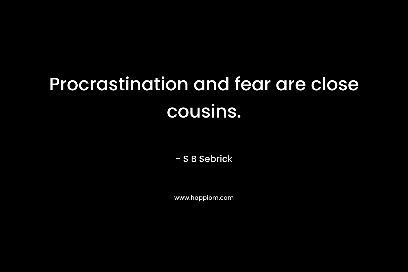 Procrastination and fear are close cousins. – S B Sebrick