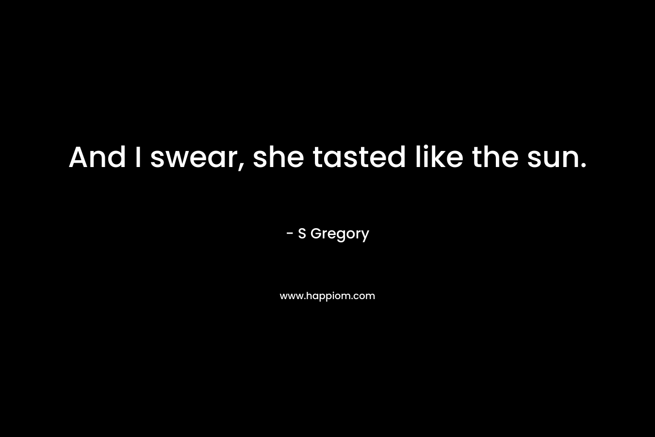 And I swear, she tasted like the sun. – S Gregory