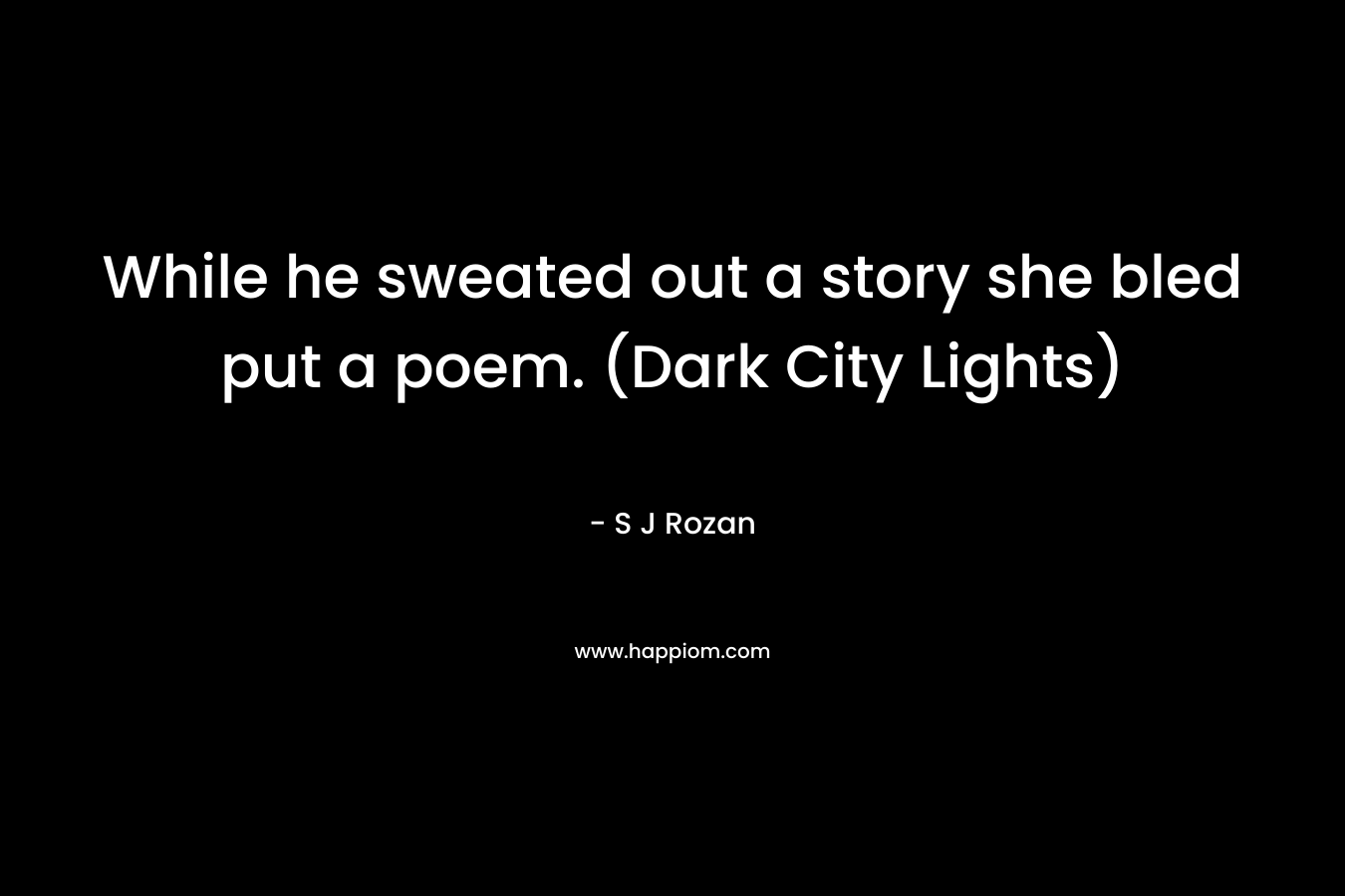 While he sweated out a story she bled put a poem. (Dark City Lights)