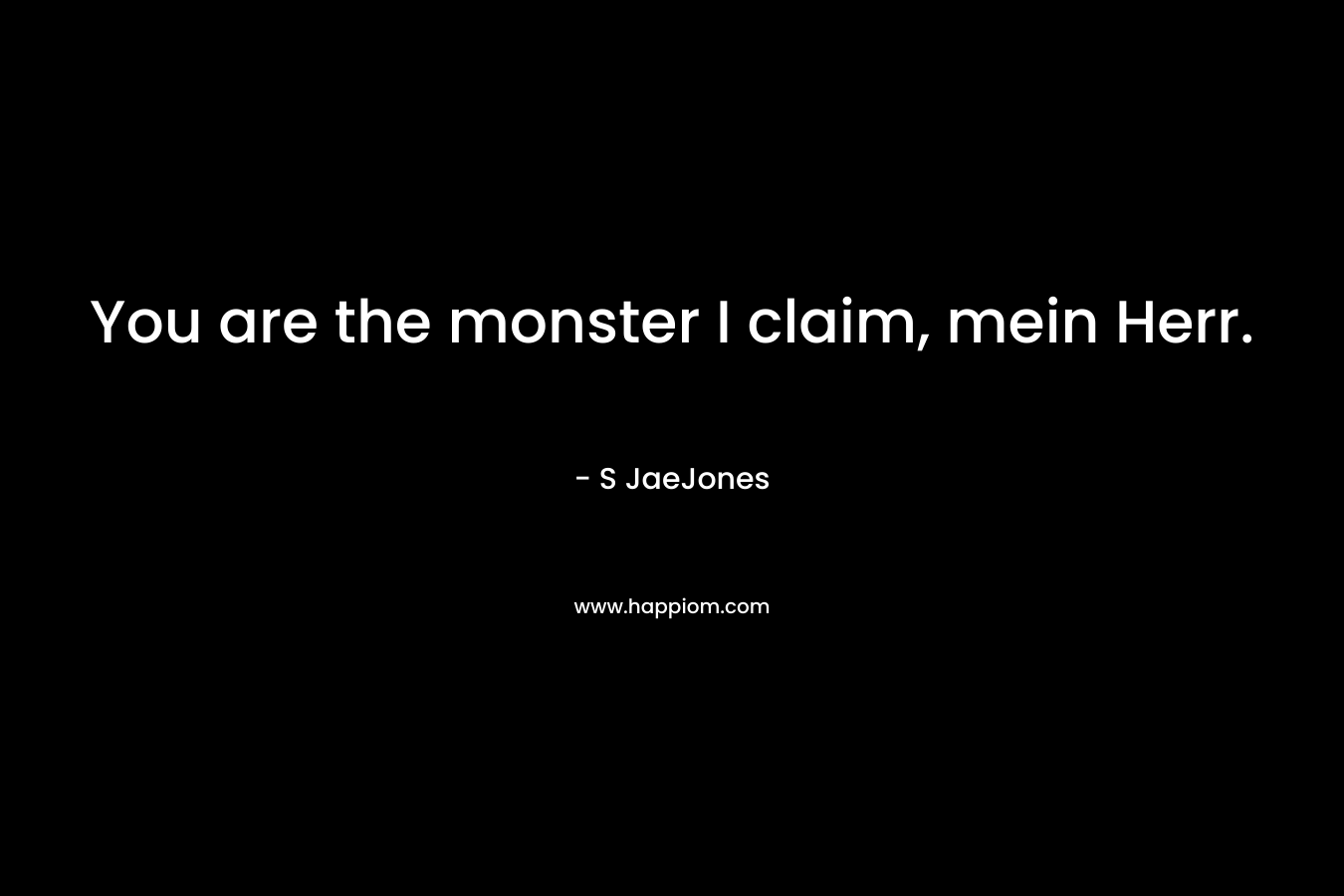 You are the monster I claim, mein Herr.