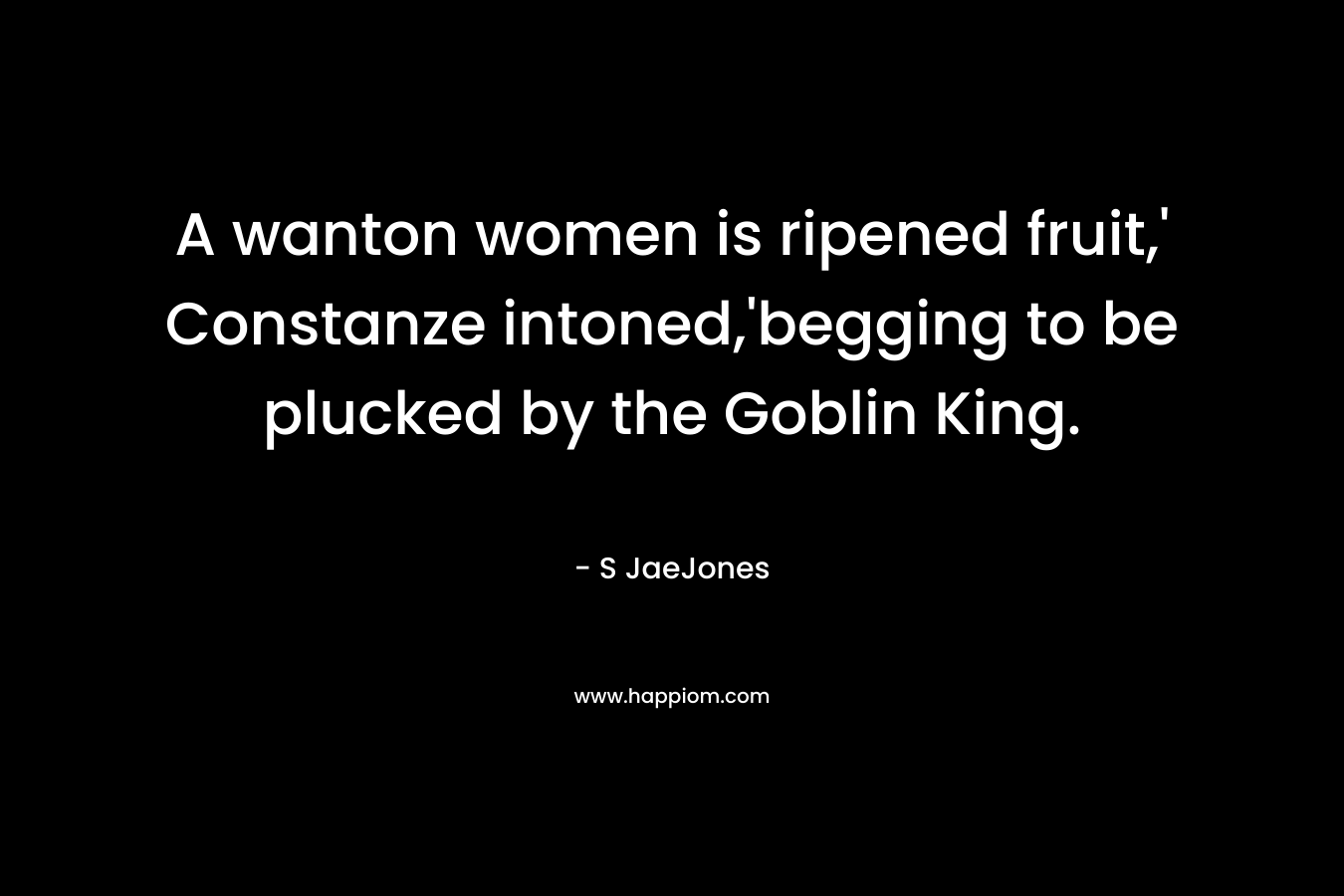 A wanton women is ripened fruit,' Constanze intoned,'begging to be plucked by the Goblin King.