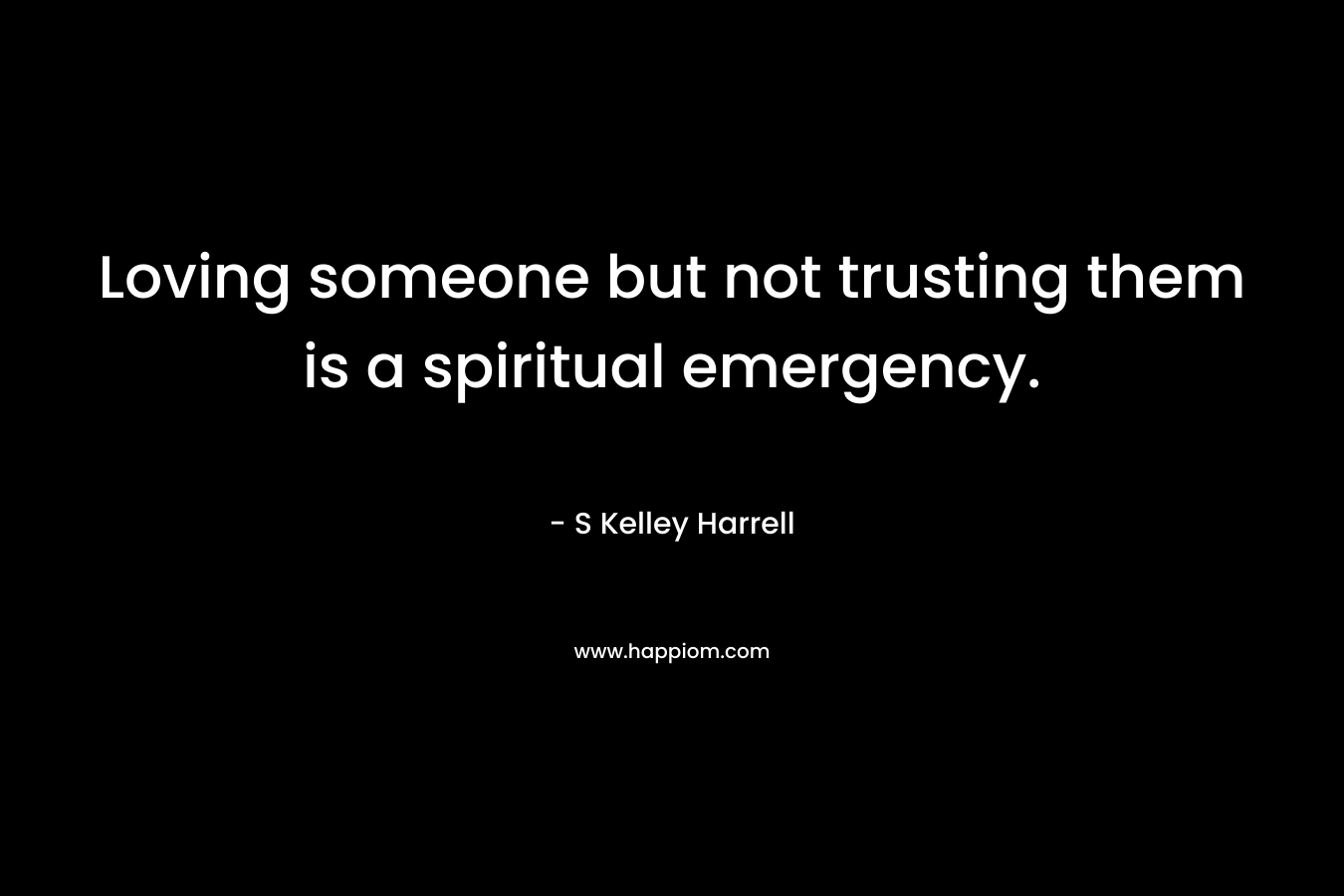 Loving someone but not trusting them is a spiritual emergency. – S Kelley Harrell