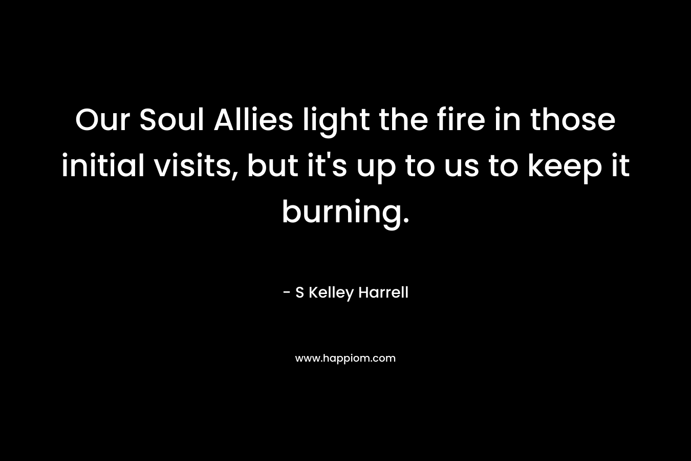 Our Soul Allies light the fire in those initial visits, but it’s up to us to keep it burning. – S Kelley Harrell