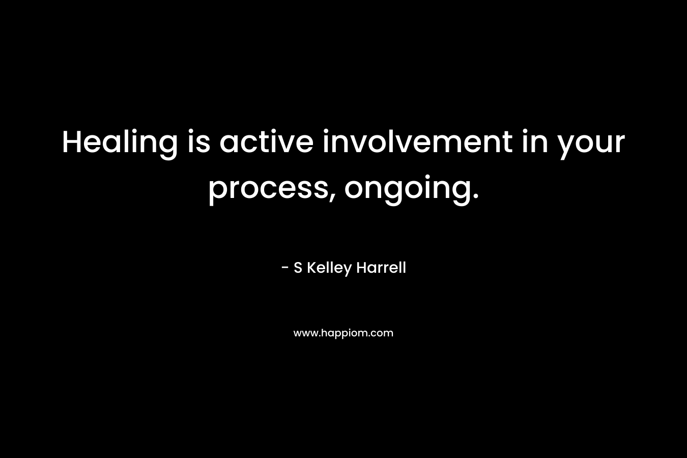 Healing is active involvement in your process, ongoing. – S Kelley Harrell
