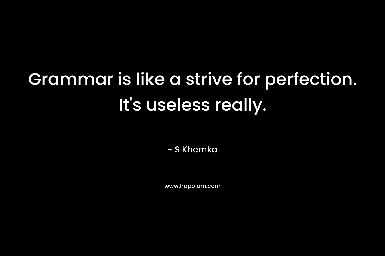 Grammar is like a strive for perfection. It’s useless really. – S Khemka